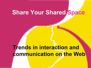 Share Your Shared   Space Trends in interaction and communication on the Web 