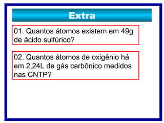 Extra
01. Quantos átomos existem em 49g
de ácido sulfúrico?
02. Quantos átomos de oxigênio há
em 2,24L de gás carbônico medidos
nas CNTP?
 