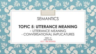SEMANTICS
TOPIC 5: UTTERANCE MEANING
- UTTERANCE MEANING
- CONVERSATIONAL IMPLICATURES
WEEK 10
MISS HANIS
OCT – FEB UPDATED
 
