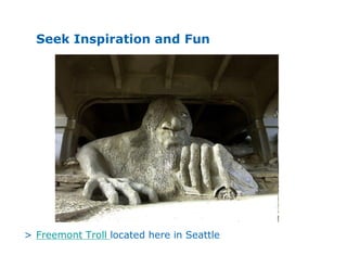 30
Seek Inspiration and Fun
> Freemont Troll located here in Seattle
 