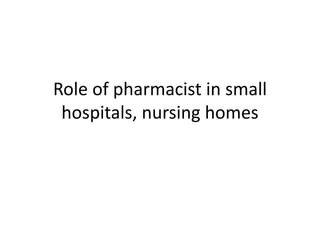 Role of pharmacist in small
hospitals, nursing homes
 