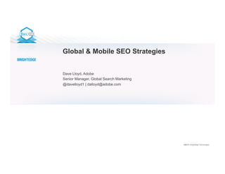 ©2013 | BrightEdge Technologies
Global & Mobile SEO Strategies
Dave Lloyd, Adobe
Senior Manager, Global Search Marketing
@davelloyd1 | dalloyd@adobe.com
 