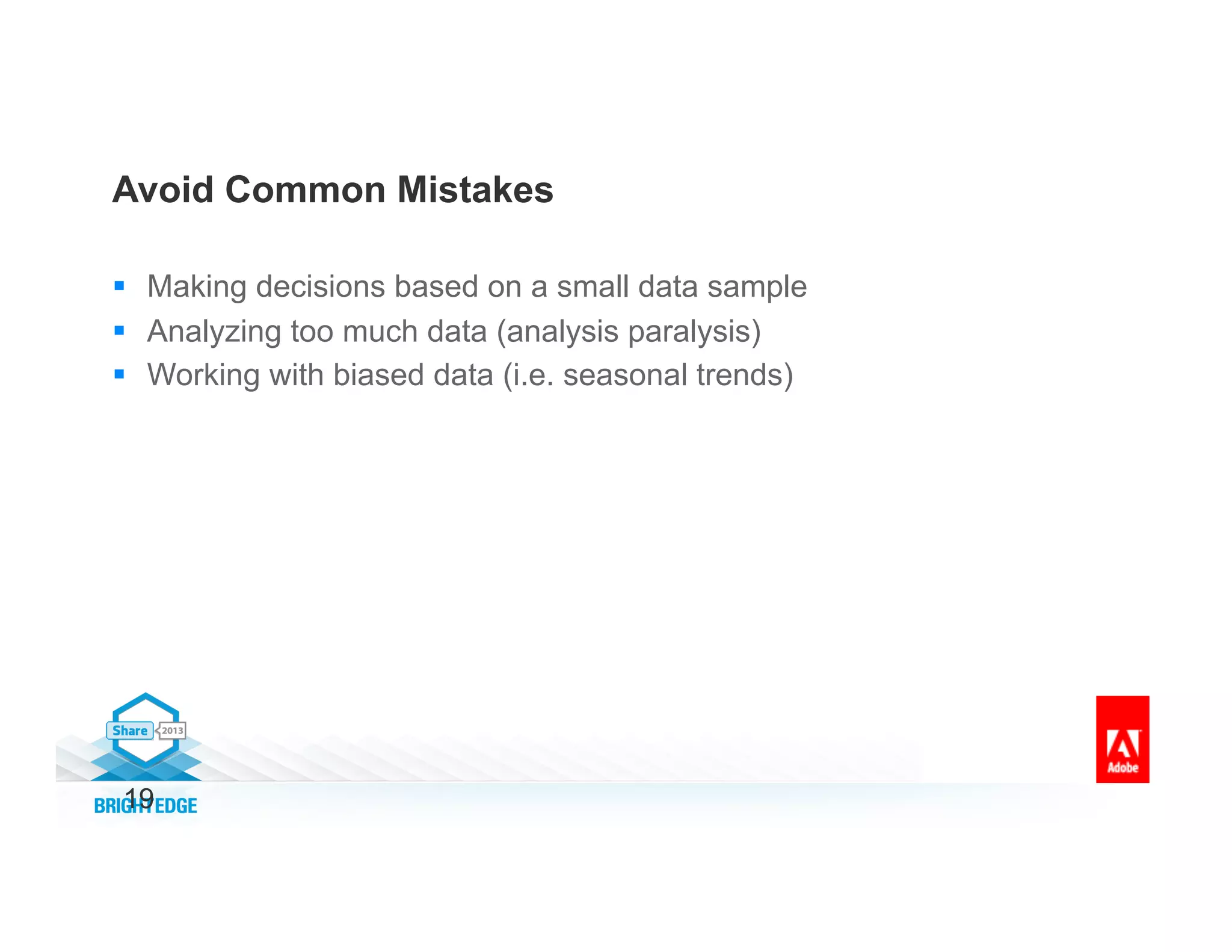 19
Avoid Common Mistakes
§  Making decisions based on a small data sample
§  Analyzing too much data (analysis paralysis)
§  Working with biased data (i.e. seasonal trends)
 