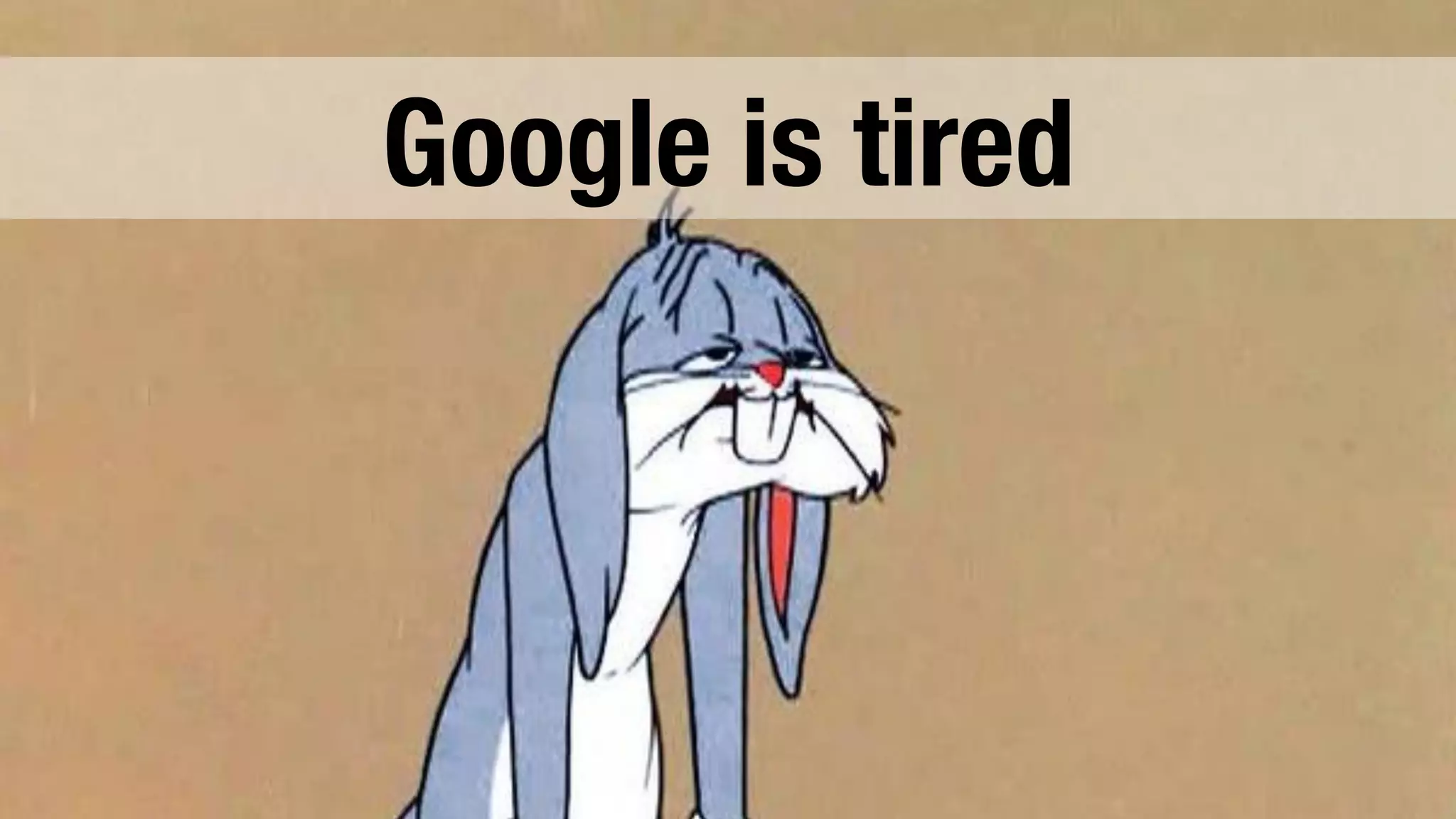 Google is tired 
 
