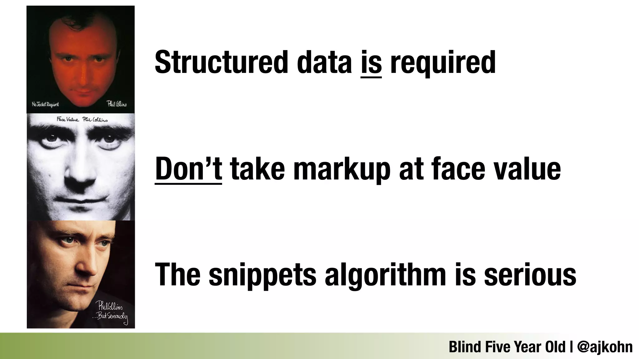 Structured data is required 
Don’t take markup at face value 
The snippets algorithm is serious 
Blind Five Year Old | @ajkohn 
 