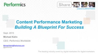 The leading industry event by digital marketers for digital marketers
powered by BRIGHTEDGE
Content Performance Marketing
Building A Blueprint For Success
Sept. 2015
Michael Kahn
CEO, Performics Worldwide
Michael.Kahn@Performics.com
@performics
 