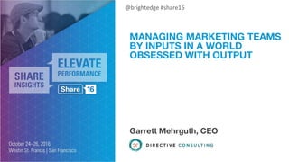 @brightedge #share16
MANAGING MARKETING TEAMS
BY INPUTS IN A WORLD
OBSESSED WITH OUTPUT
Garrett Mehrguth, CEO
 