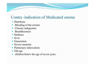 Contra -indication of Medicated enema
 Diarrhoea
 Bleeding of the rectum
 Chronic indigestion
 Breathlessness
 Diabet...