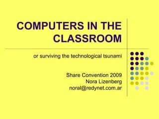 COMPUTERS IN THE
CLASSROOM
or surviving the technological tsunami
Share Convention 2009
Nora Lizenberg
noral@redynet.com.ar
 