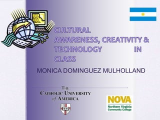 CULTURAL AWARENESS, CREATIVITY & TECHNOLOGY 				IN CLASS MONICA DOMINGUEZ MULHOLLAND 
