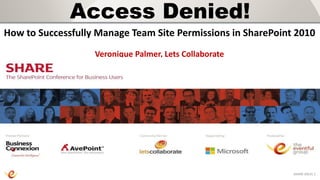 Access Denied!
How to Successfully Manage Team Site Permissions in SharePoint 2010
                   Veronique Palmer, Lets Collaborate




                                                              SHARE 2013| 1
 