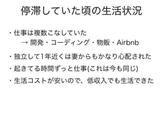 停滞していた頃の生活状況
・仕事は複数こなしていた
・独立して1年近くは妻からもかなり心配された
→ 開発・コーディング・物販・Airbnb
・起きてる時間ずっと仕事(これは今も同じ)
・生活コストが安いので、低収入でも生活できた
 
