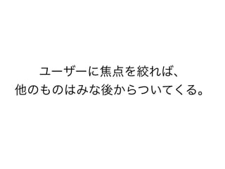 ユーザーに焦点を絞れば、
他のものはみな後からついてくる。
 
