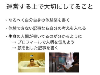 運営する上で大切にしてること
・なるべく自分自身の体験談を書く
・体験できない記事なら自分の考えを入れる
・生身の人間が書いてるのが分かるように
→ プロフィールで人柄を伝えよう
→ 顔を出した記事を書く
 