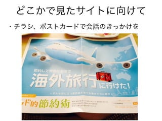 どこかで見たサイトに向けて
・チラシ、ポストカードで会話のきっかけを
 