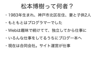 松本博樹って何者？
・1983年生まれ、神戸市北区在住、妻と子供2人
・もともとはプログラマーでした
・Webは趣味で続けてて、独立してから仕事に
・いろんな仕事をしてるうちにブログ一本へ
・現在は合同会社。サイト運営が仕事
 