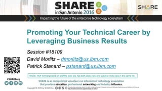 Promoting Your Technical Career by
Leveraging Business Results
Session #18109
David Morlitz – dmorlitz@us.ibm.com
Patrick Stanard – pstanard@us.ibm.com
Insert
Custom
Session
QR if
Desired.
NOTE: PDF format posted on SHARE web-site has both slide view and speaker-note view in the same file
 