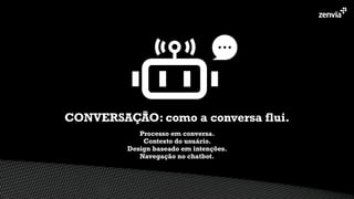 Processo em conversa.
Contexto do usuário.
Design baseado em intenções.
Navegação no chatbot.
CONVERSAÇÃO: como a conversa flui.
 