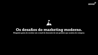 Os desaﬁos do marketing moderno.
Ninguém gosta de receber um e-mail de desconto de um produto que acabou de comprar.
 