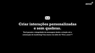 Criar interações personalizadas
e sem quebras.
Você garante a integridade da mensagem desde a criação até a
automação de marketing? Sua marca vai além do “First_name”?
 