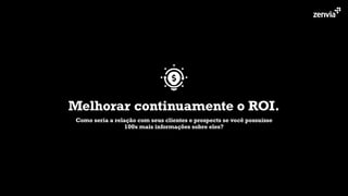 Melhorar continuamente o ROI.
Como seria a relação com seus clientes e prospects se você possuísse
100x mais informações sobre eles?
 