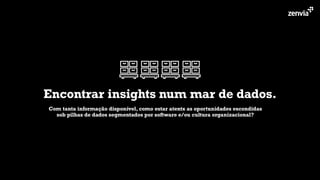 Encontrar insights num mar de dados.
Com tanta informação disponível, como estar atentx as oportunidades escondidas
sob pilhas de dados segmentados por software e/ou cultura organizacional?
 