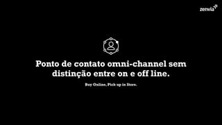 Ponto de contato omni-channel sem
distinção entre on e off line.
Buy Online, Pick up in Store.
 