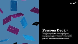 Persona Deck
Uma ferramenta que processualiza, na
medida certa e com a profundidade ideal, a
descoberta da brand persona de uma marca
para uso em interfaces conversacionais.
V2
 