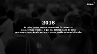 Se todos temos acesso as mesmas ferramentas,
plataformas e dados, o que vai diferencia-lo de seus
concorrentes será cada vez mais uma questão de sensibilidade.
2018
 