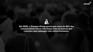 Até 2020, a Gartner Group prevê que cerca de 85% dos
consumidores vai se relacionar com as marcas que
consome sem interagir com outros humanos.
 