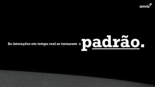 As interações em tempo real se tornaram o
padrão.
 