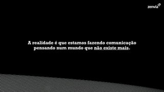 A realidade é que estamos fazendo comunicação 
pensando num mundo que não existe mais.
 