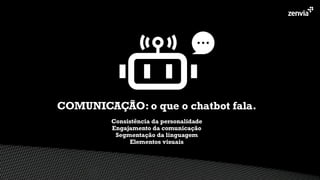 Consistência da personalidade
Engajamento da comunicação
Segmentação da linguagem
Elementos visuais
COMUNICAÇÃO: o que o chatbot fala.
 