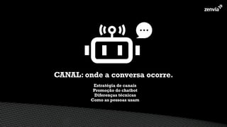 Estratégia de canais
Promoção do chatbot
Diferenças técnicas
Como as pessoas usam
CANAL: onde a conversa ocorre.
 