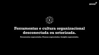 Ferramentas e cultura organizacional
desconectada ou setorizada.
Ferramentas segmentadas. Pessoas segmentadas. Insights segmentados.
 