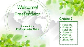 Welcome!
Group:-7
• Rakib-145
• Shoity-147
• Rafiul-149
• Shovo-151
• Ajoy-155
• Antor-157
• Zihadul-159
To our
Preasentation
Instructor:-
Prof. Jannatul Naim
 
