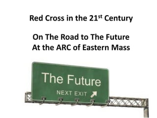Red Cross in the 21st Century
On The Road to The Future
At the ARC of Eastern Mass
 