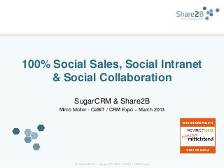 100% Social Sales, Social Intranet
     & Social Collaboration

             SugarCRM & Share2B
       Mirco Müller - CeBIT / CRM Expo – March 2013




             © Share2B Inc. – Sugar 2013/03 / CeBIT / CRM Expo
 