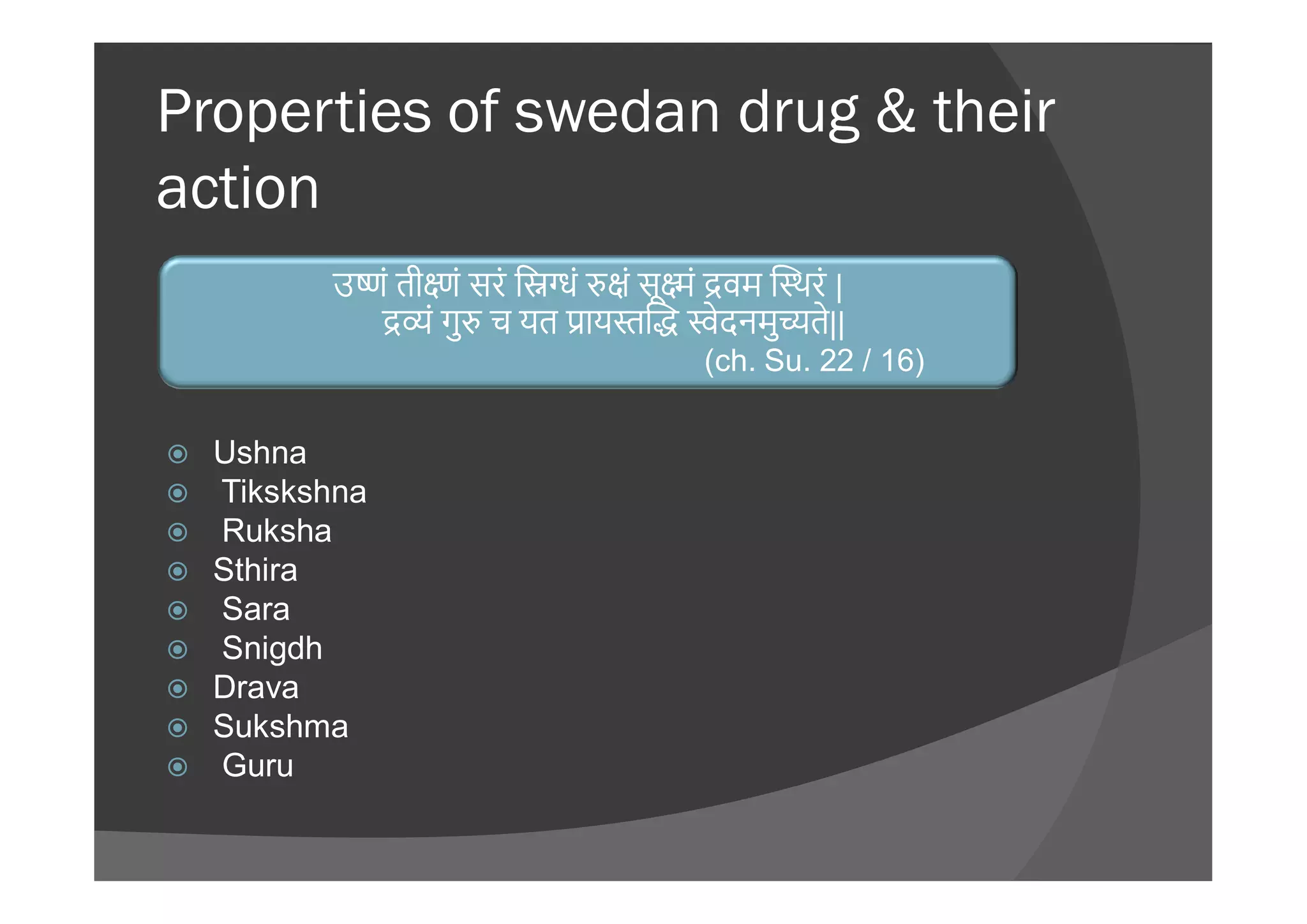Properties of swedan drug & their
action

 Ushna
उ ं ती णं सरं ि ं ं सू ं वम थरं |
ं गु च यत ाय ेदनमु ते||
(ch. Su. 22 / 16)
 Ushna
 Tikskshna
 Ruksha
 Sthira
 Sara
 Snigdh
 Drava
 Sukshma
 Guru
 