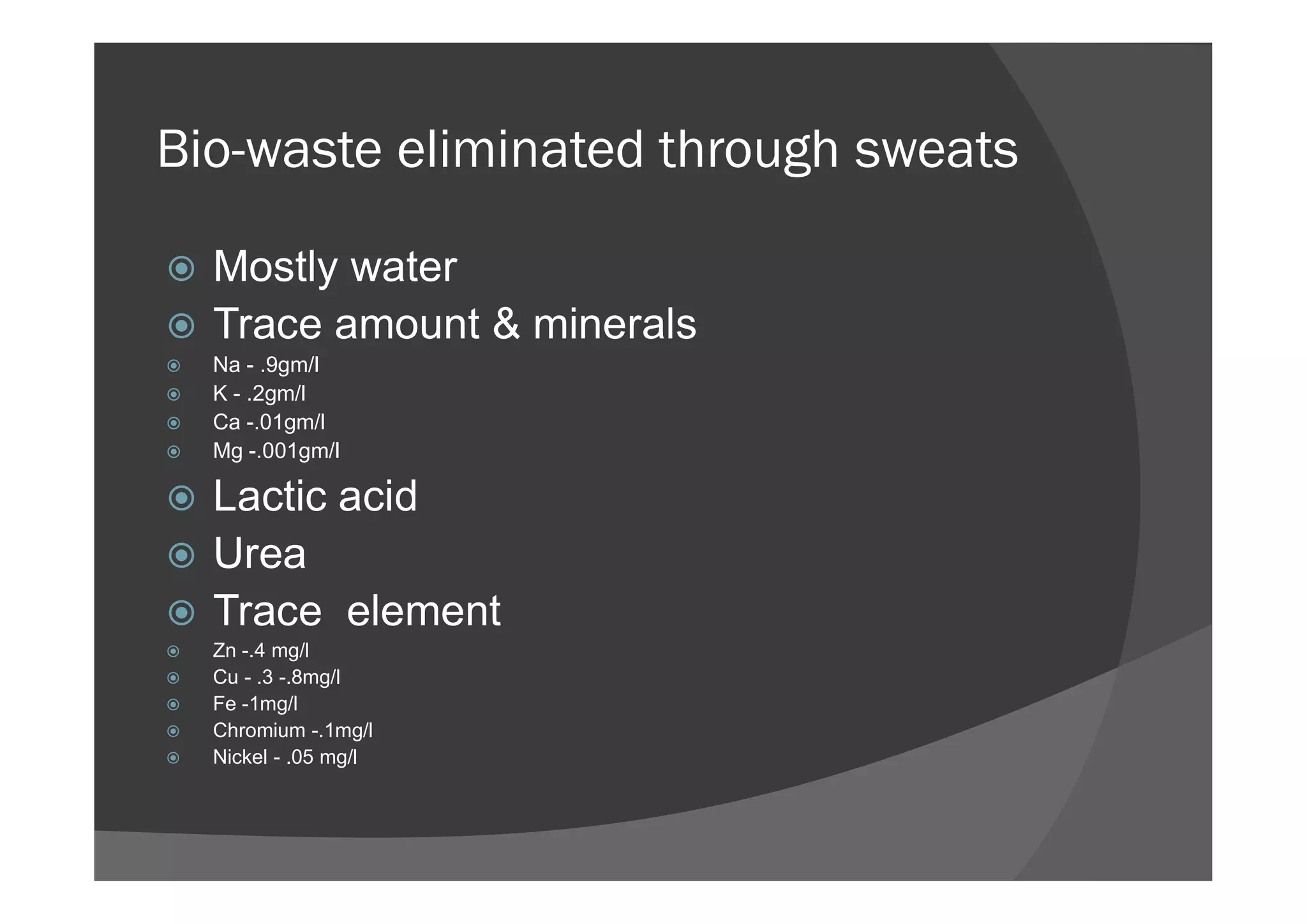 Bio-waste eliminated through sweats
 Mostly water
 Trace amount & minerals
 Na - .9gm/l
 K - .2gm/l
 Ca -.01gm/l
 Mg -.001gm/lMg -.001gm/l
 Lactic acid
 Urea
 Trace element
 Zn -.4 mg/l
 Cu - .3 -.8mg/l
 Fe -1mg/l
 Chromium -.1mg/l
 Nickel - .05 mg/l
 