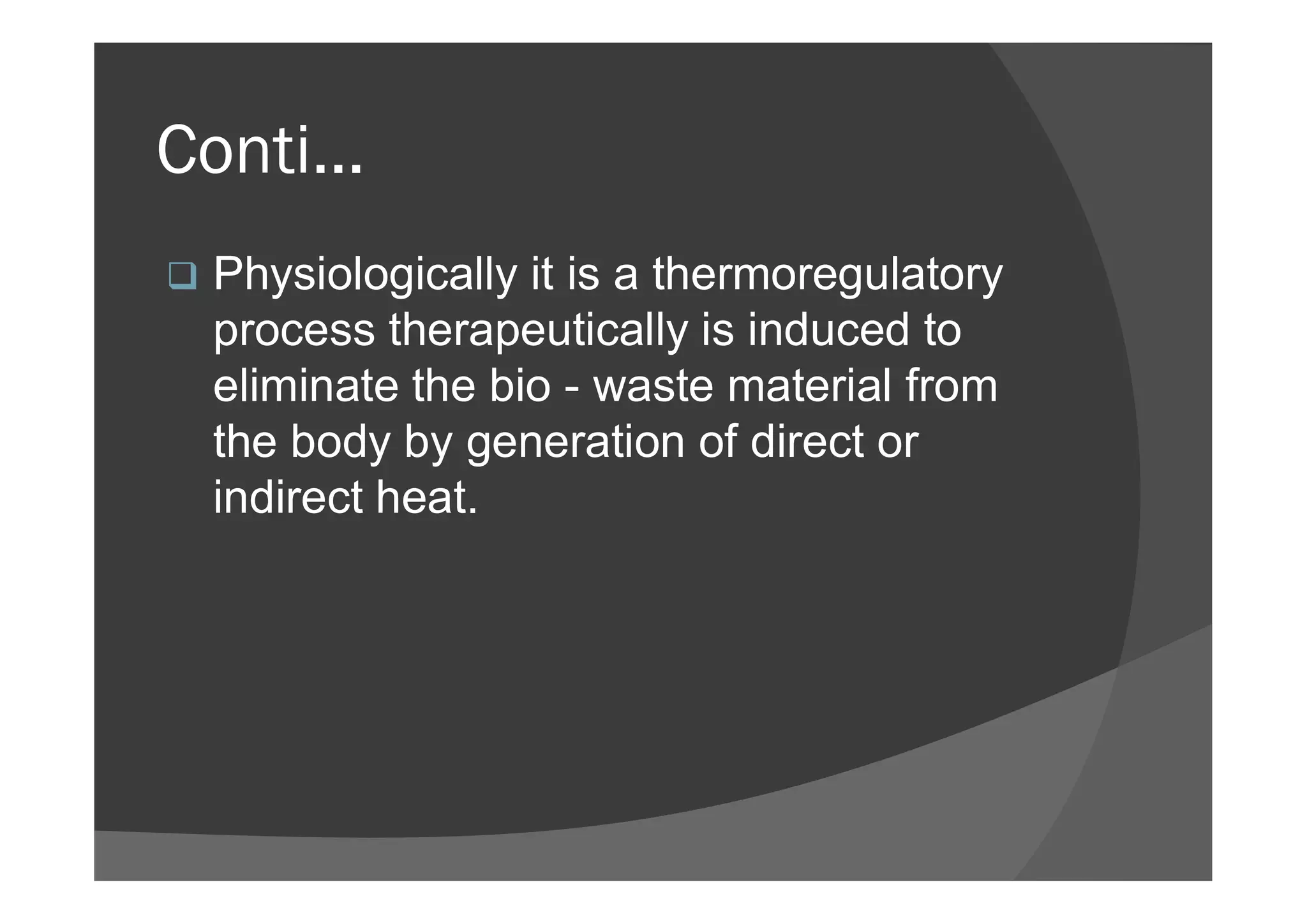 Conti...
 Physiologically it is a thermoregulatory
process therapeutically is induced to
eliminate the bio - waste material from
the body by generation of direct orthe body by generation of direct or
indirect heat.
 