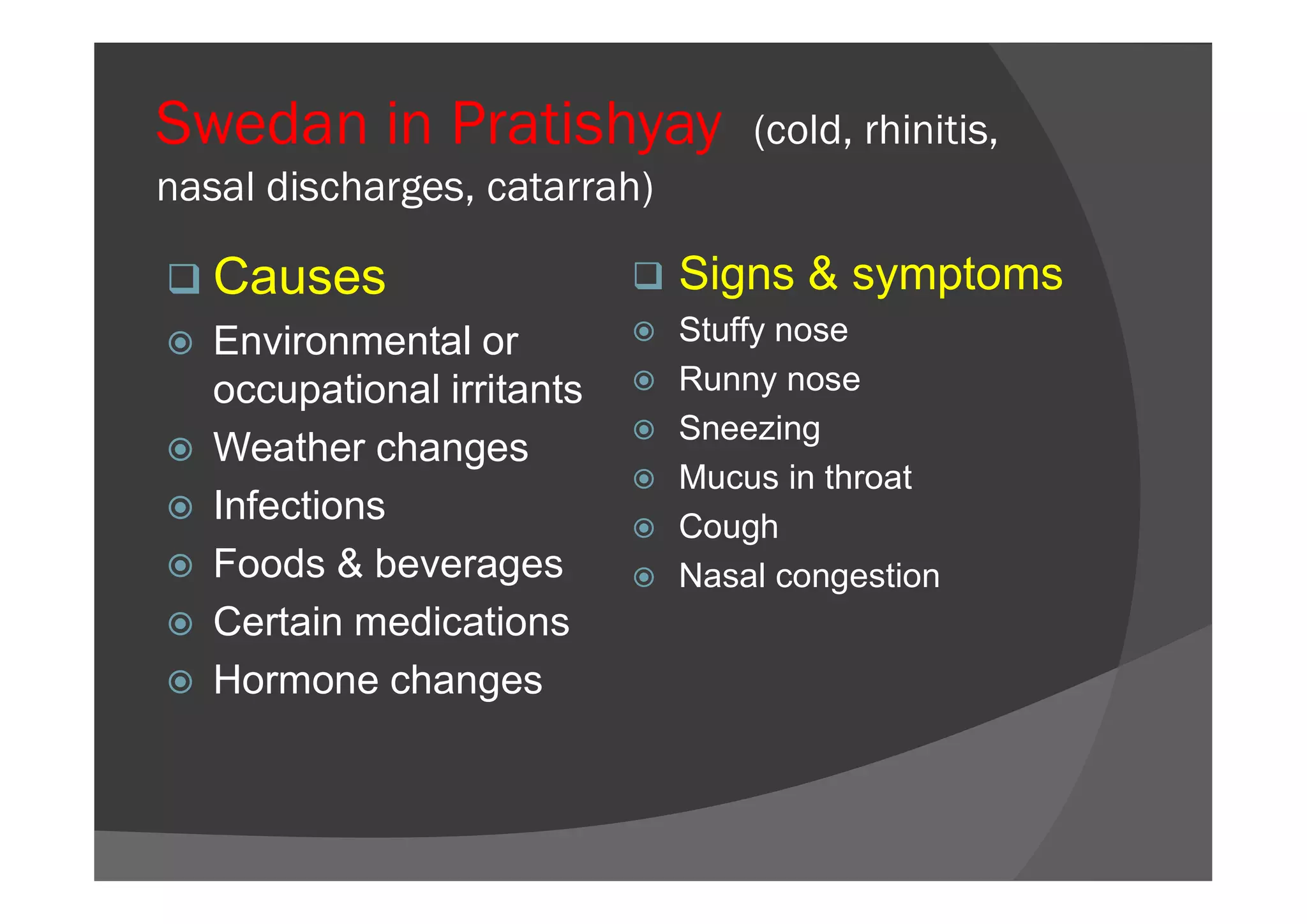 Swedan in Pratishyay (cold, rhinitis,
nasal discharges, catarrah)
 Causes
 Environmental or
occupational irritants
 Weather changes
 Signs & symptoms
 Stuffy nose
 Runny nose
 Sneezing
Mucus in throat
 Weather changes
 Infections
 Foods & beverages
 Certain medications
 Hormone changes
 Mucus in throat
 Cough
 Nasal congestion
 