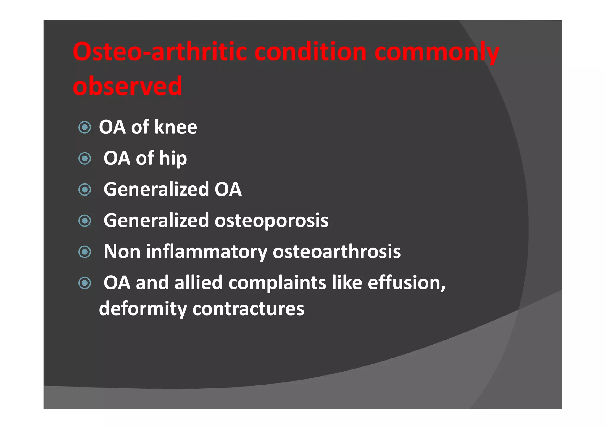 Osteo-arthritic condition commonly
observed
 OA of knee
 OA of hip
 Generalized OA
 Generalized osteoporosis Generalized osteoporosis
 Non inflammatory osteoarthrosis
 OA and allied complaints like effusion,
deformity contractures
 