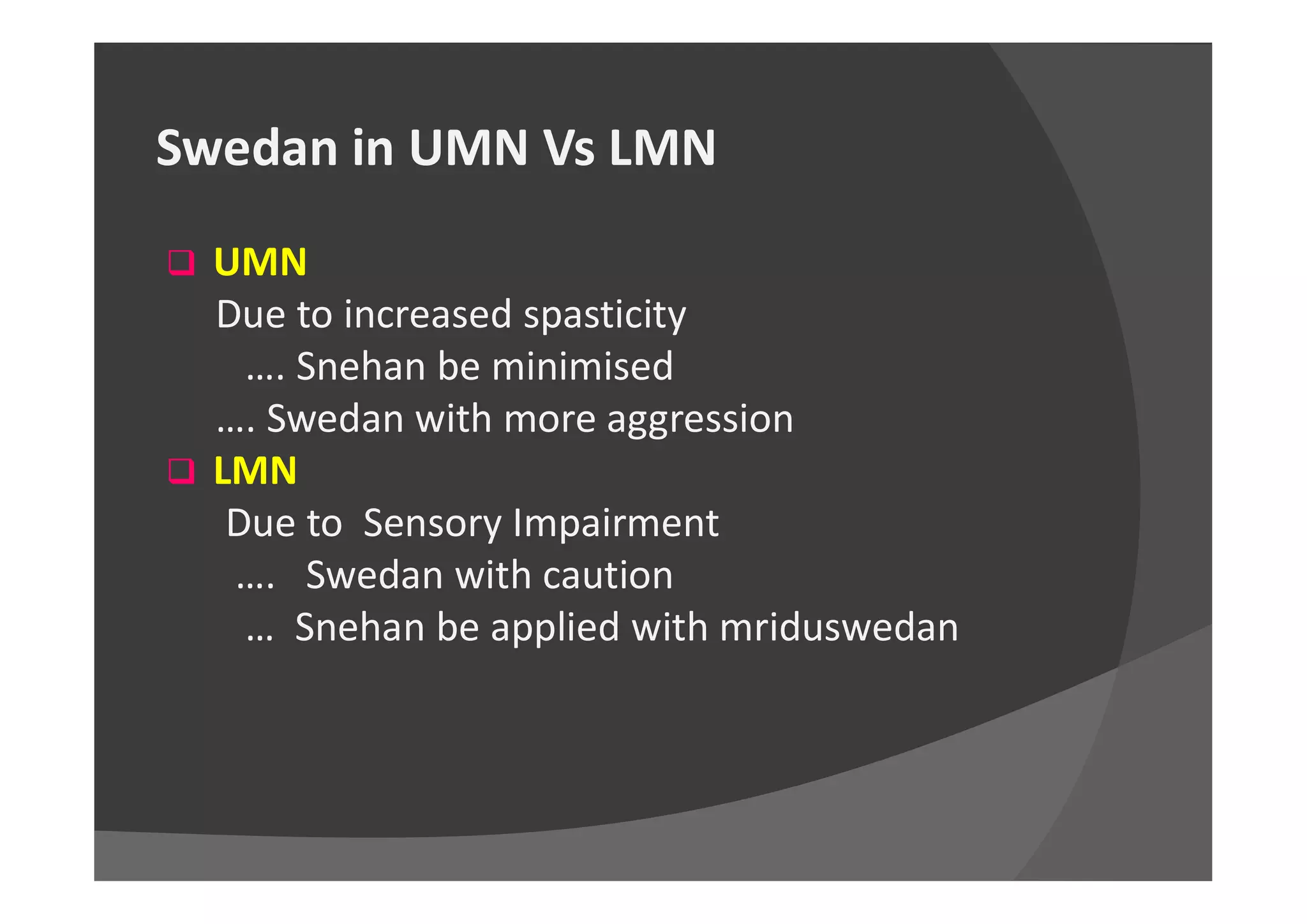 Swedan in UMN Vs LMN
 UMN
Due to increased spasticity
…. Snehan be minimised
…. Swedan with more aggression
 LMN LMN
Due to Sensory Impairment
…. Swedan with caution
… Snehan be applied with mriduswedan
 