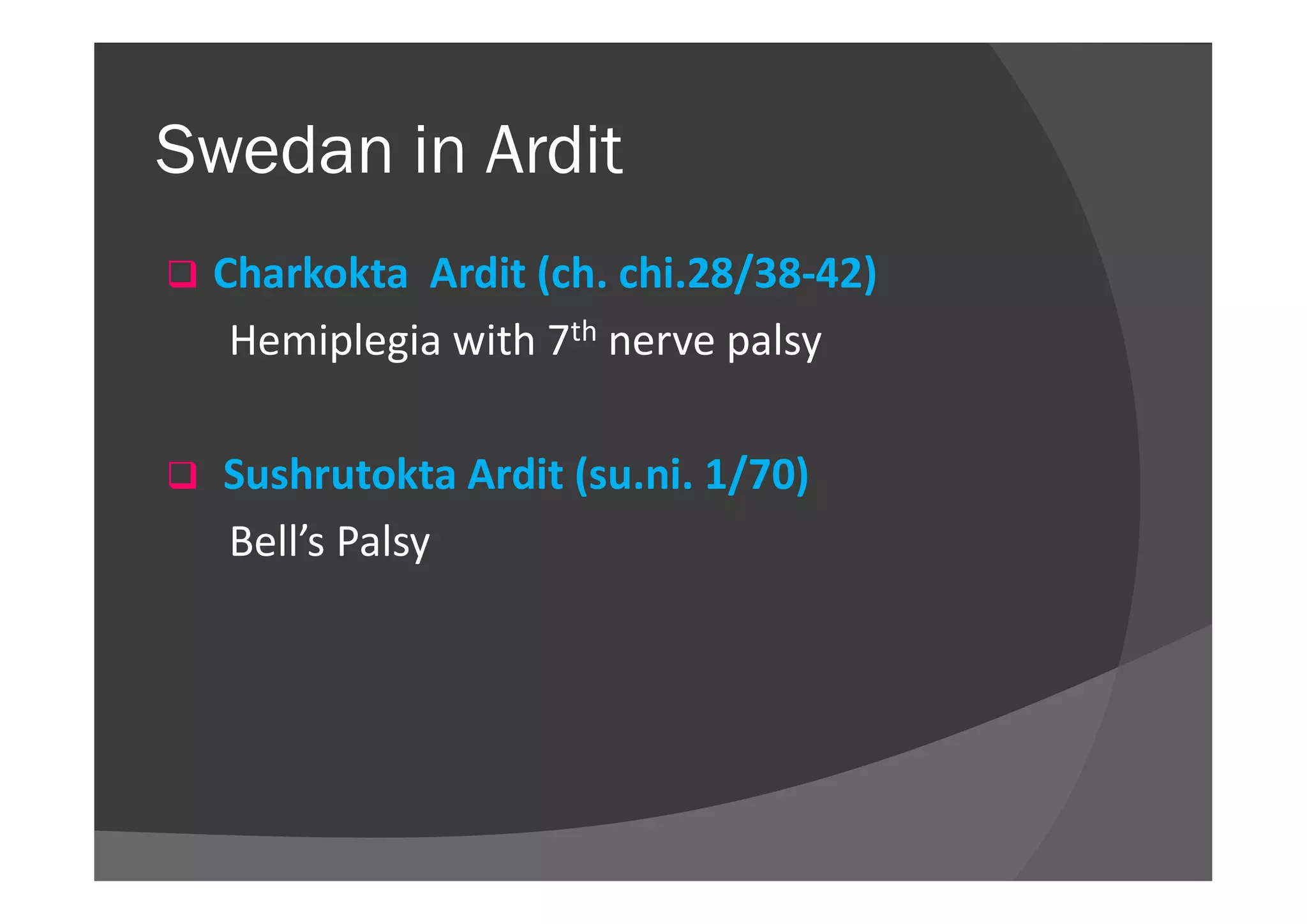 Swedan in Ardit
 Charkokta Ardit (ch. chi.28/38-42)
Hemiplegia with 7th nerve palsy
 Sushrutokta Ardit (su.ni. 1/70) Sushrutokta Ardit (su.ni. 1/70)
Bell’s Palsy
 