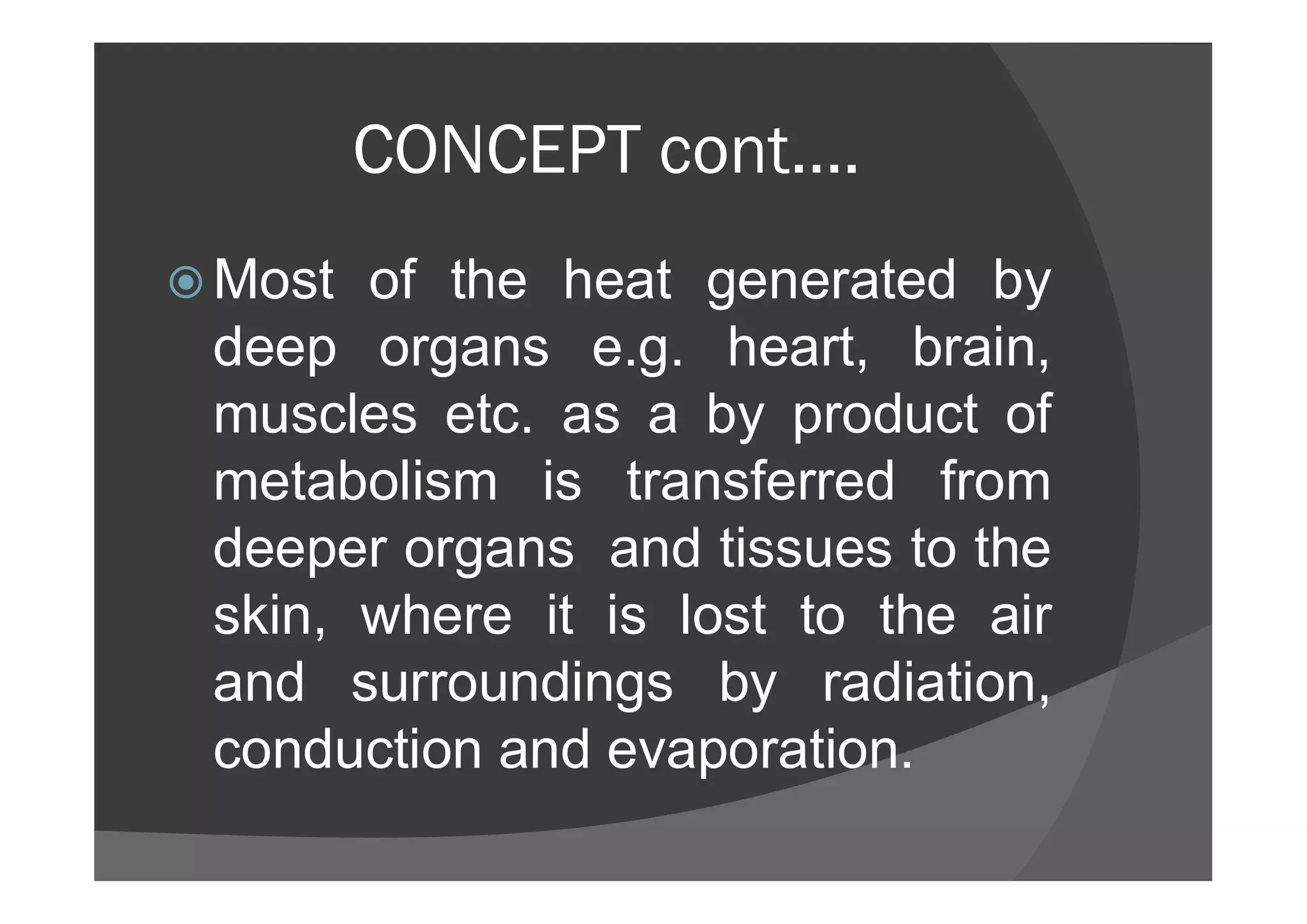 CONCEPT cont….
 Most of the heat generated by
deep organs e.g. heart, brain,
muscles etc. as a by product of
metabolism is transferred frommetabolism is transferred from
deeper organs and tissues to the
skin, where it is lost to the air
and surroundings by radiation,
conduction and evaporation.
 