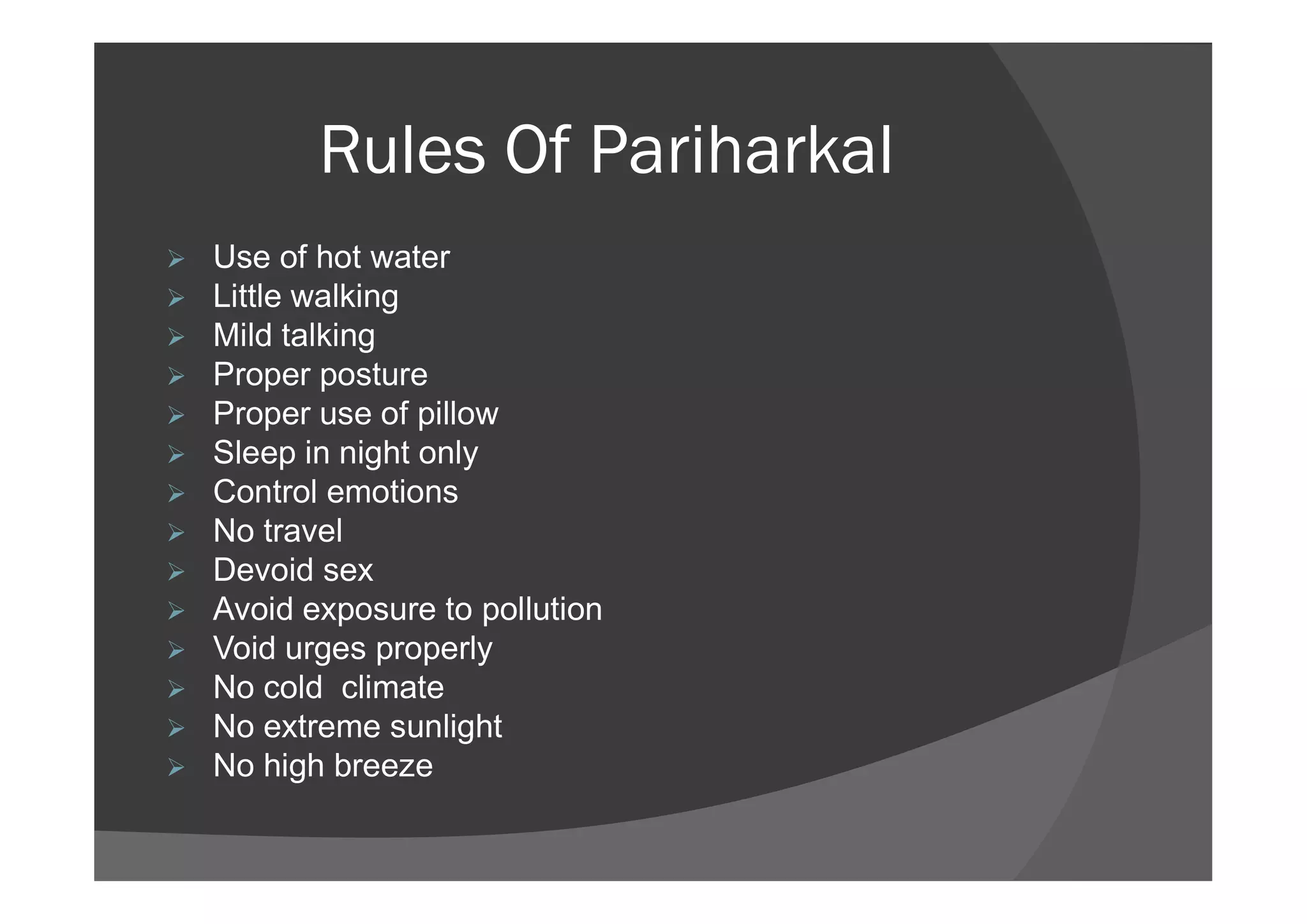 Rules Of Pariharkal
 Use of hot water
 Little walking
 Mild talking
 Proper posture
 Proper use of pillow
 Sleep in night only Sleep in night only
 Control emotions
 No travel
 Devoid sex
 Avoid exposure to pollution
 Void urges properly
 No cold climate
 No extreme sunlight
 No high breeze
 