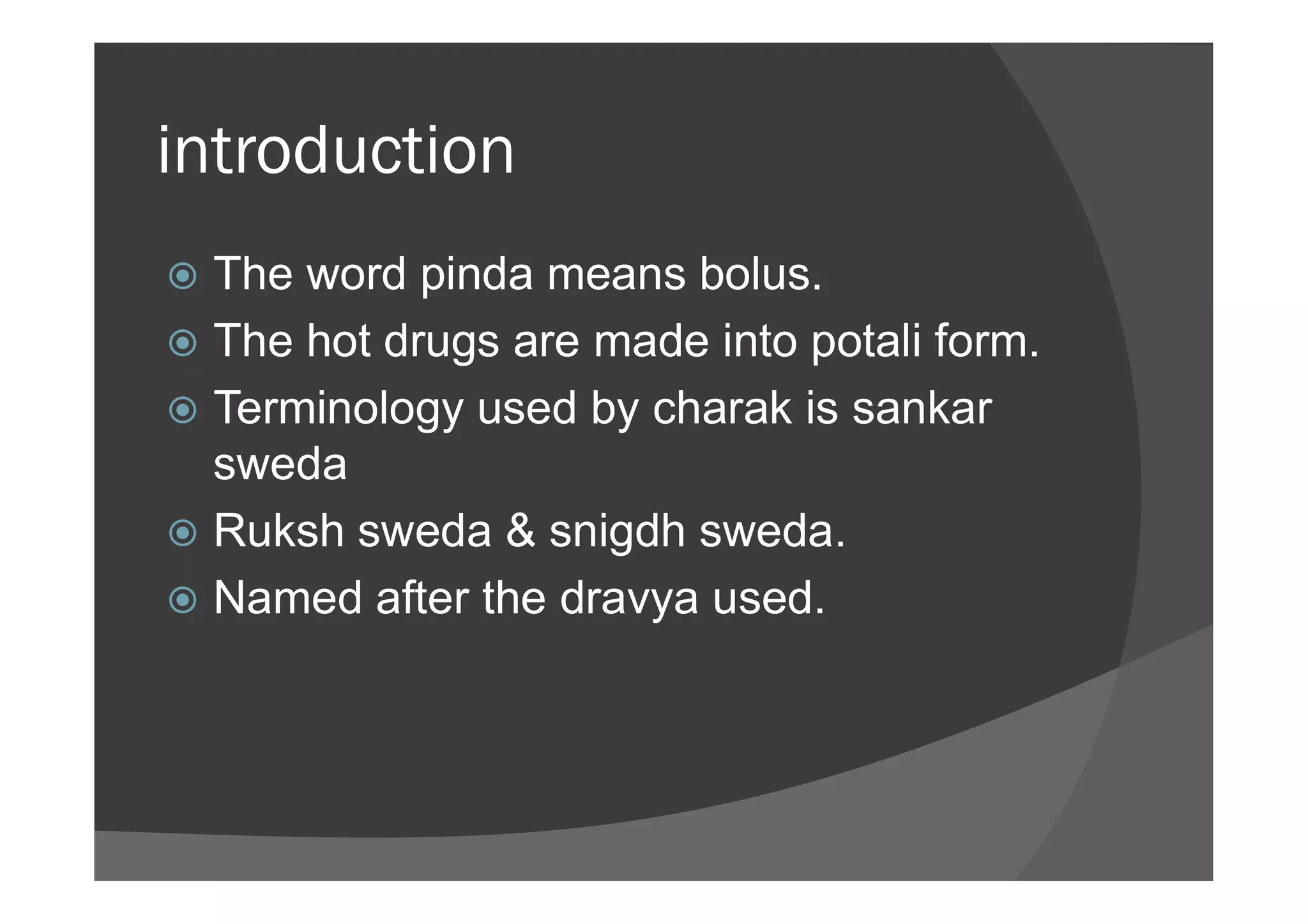 introduction
 The word pinda means bolus.
 The hot drugs are made into potali form.
 Terminology used by charak is sankar
swedasweda
 Ruksh sweda & snigdh sweda.
 Named after the dravya used.
 