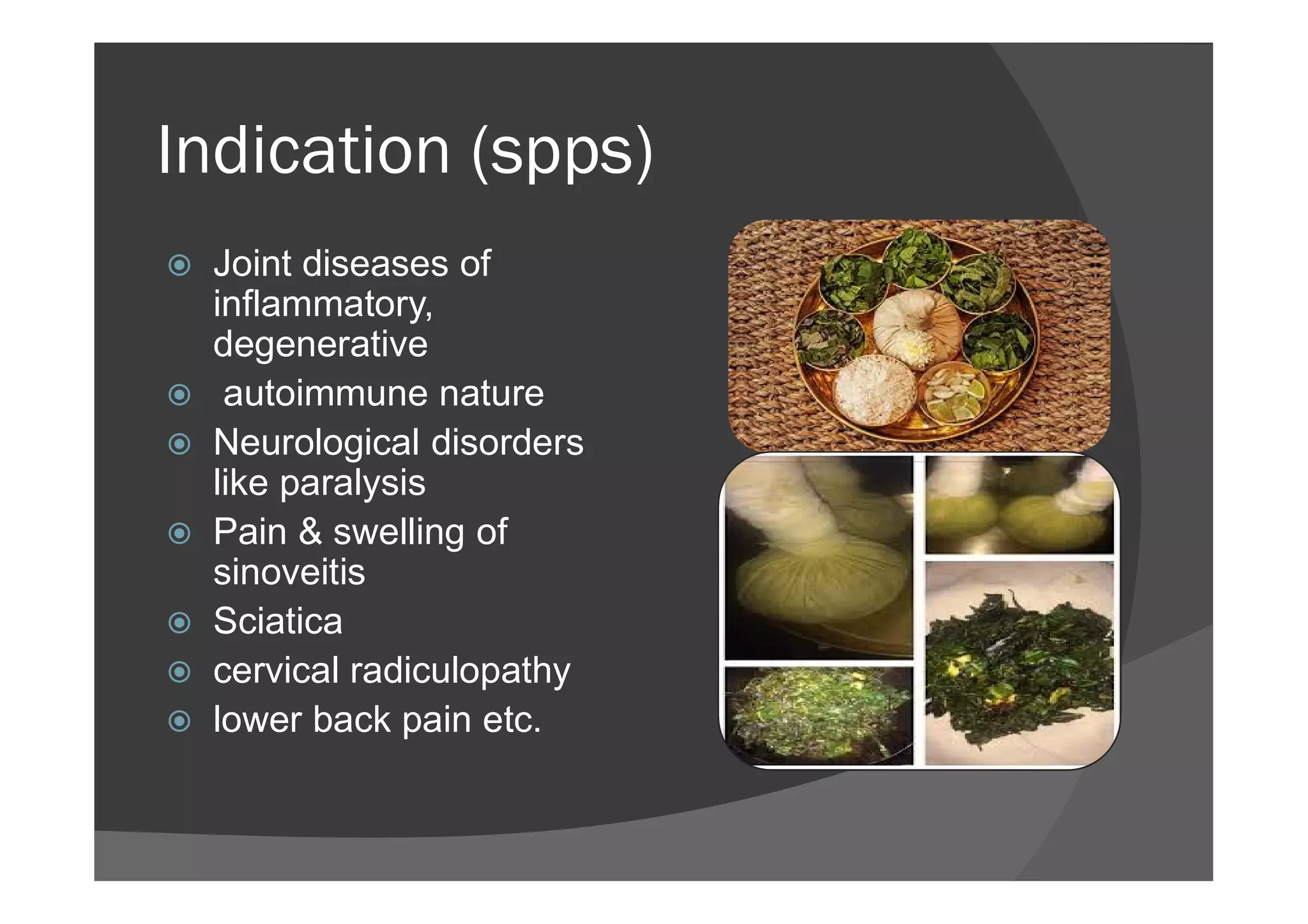 Indication (spps)
 Joint diseases of
inflammatory,
degenerative
 autoimmune nature
 Neurological disorders
like paralysis
Neurological disorders
like paralysis
 Pain & swelling of
sinoveitis
 Sciatica
 cervical radiculopathy
 lower back pain etc.
 