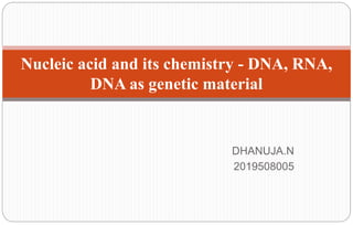 DHANUJA.N
2019508005
Nucleic acid and its chemistry - DNA, RNA,
DNA as genetic material
 